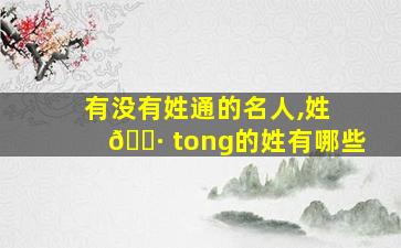 有没有姓通的名人,姓 🌷 tong的姓有哪些